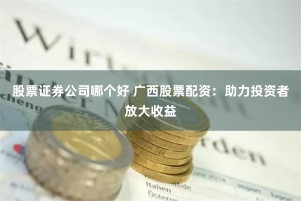 股票证券公司哪个好 广西股票配资：助力投资者放大收益