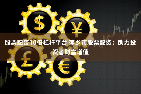 股票配资10倍杠杆平台 萍乡市股票配资：助力投资者财富增值