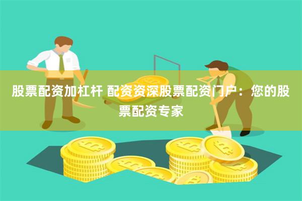 股票配资加杠杆 配资资深股票配资门户：您的股票配资专家
