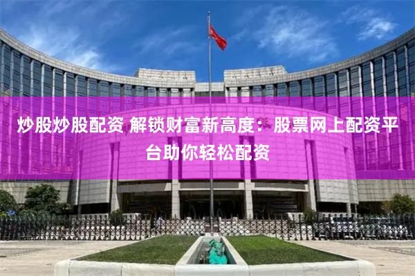 炒股炒股配资 解锁财富新高度：股票网上配资平台助你轻松配资