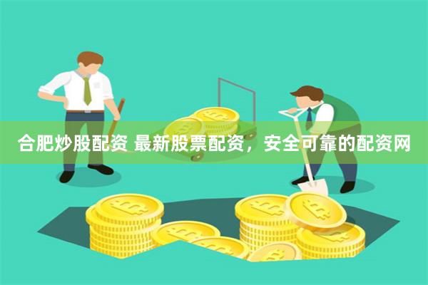 合肥炒股配资 最新股票配资，安全可靠的配资网