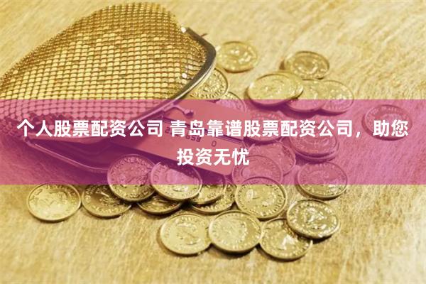 个人股票配资公司 青岛靠谱股票配资公司，助您投资无忧