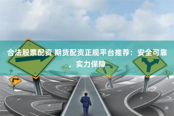合法股票配资 期货配资正规平台推荐：安全可靠，实力保障