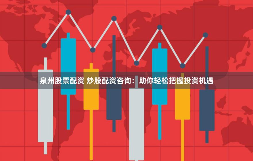 泉州股票配资 炒股配资咨询：助你轻松把握投资机遇