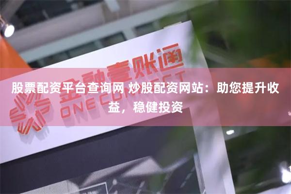 股票配资平台查询网 炒股配资网站：助您提升收益，稳健投资