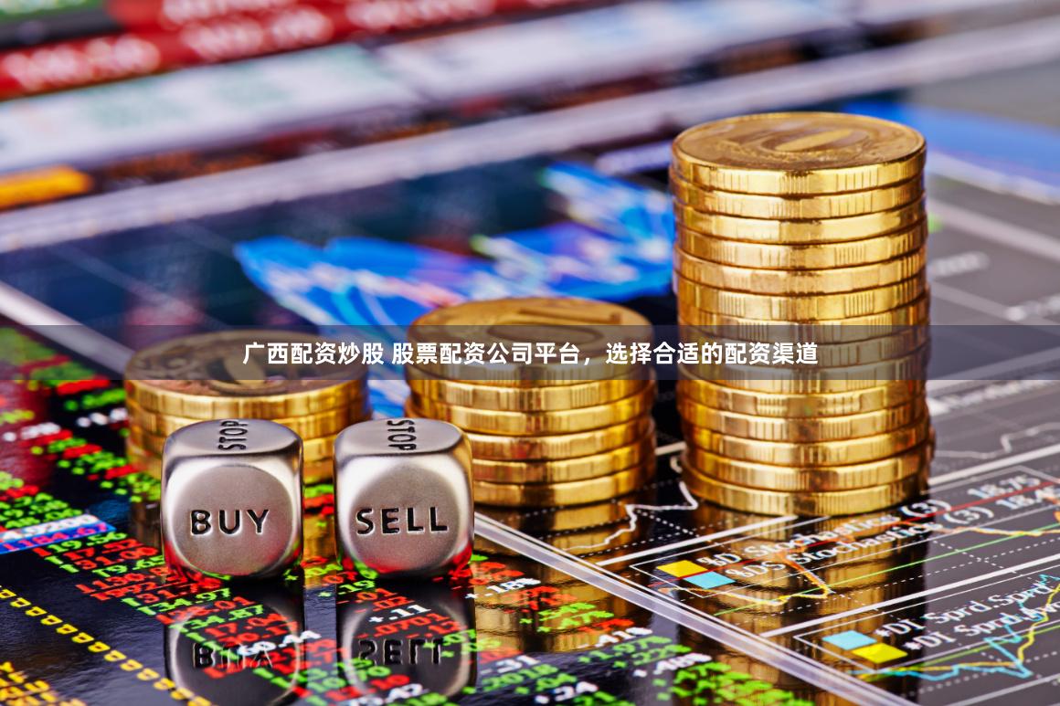 广西配资炒股 股票配资公司平台，选择合适的配资渠道