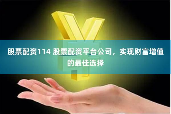 股票配资114 股票配资平台公司，实现财富增值的最佳选择