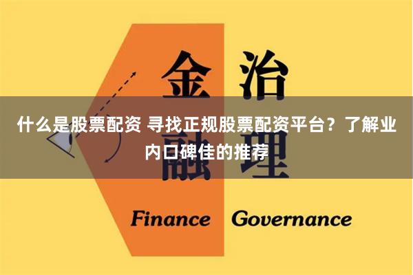 什么是股票配资 寻找正规股票配资平台？了解业内口碑佳的推荐