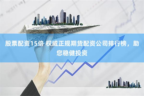 股票配资15倍 权威正规期货配资公司排行榜，助您稳健投资
