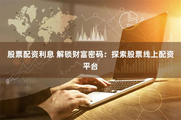 股票配资利息 解锁财富密码：探索股票线上配资平台