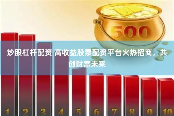 炒股杠杆配资 高收益股票配资平台火热招商，共创财富未来