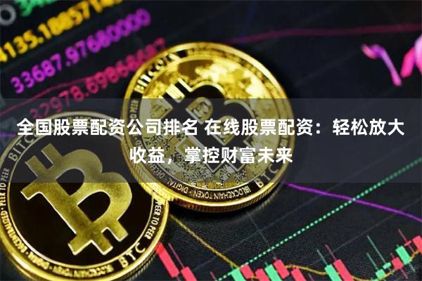 全国股票配资公司排名 在线股票配资：轻松放大收益，掌控财富未来
