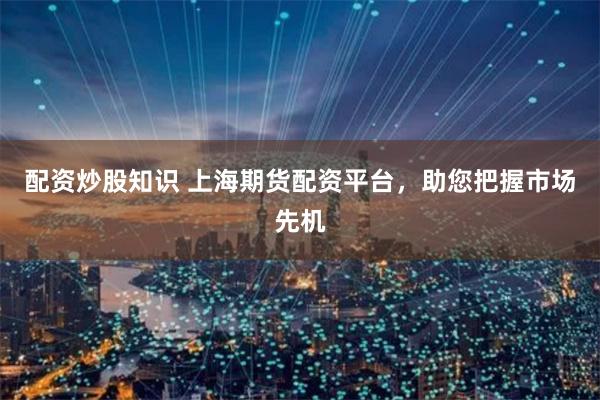 配资炒股知识 上海期货配资平台，助您把握市场先机