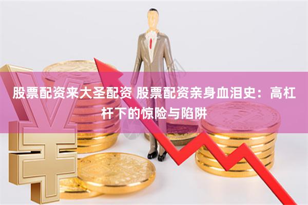 股票配资来大圣配资 股票配资亲身血泪史：高杠杆下的惊险与陷阱