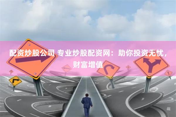 配资炒股公司 专业炒股配资网：助你投资无忧，财富增值