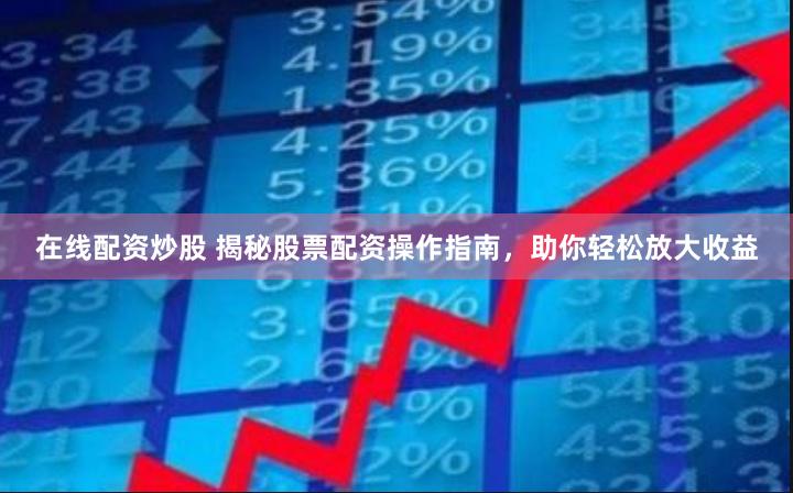 在线配资炒股 揭秘股票配资操作指南，助你轻松放大收益