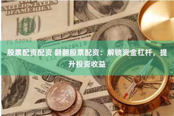 股票配资配资 翻翻股票配资：解锁资金杠杆，提升投资收益