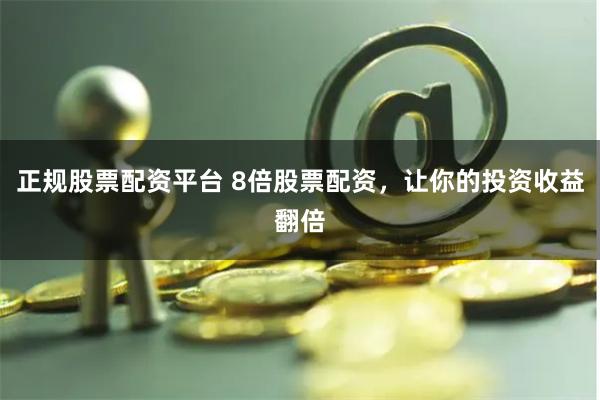 正规股票配资平台 8倍股票配资，让你的投资收益翻倍