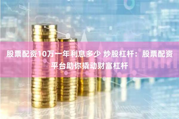 股票配资10万一年利息多少 炒股杠杆：股票配资平台助你撬动财富杠杆