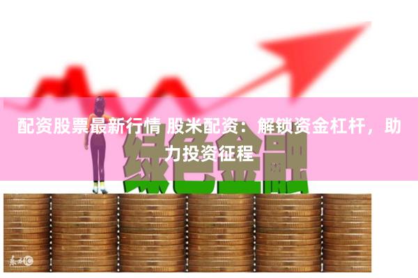 配资股票最新行情 股米配资：解锁资金杠杆，助力投资征程