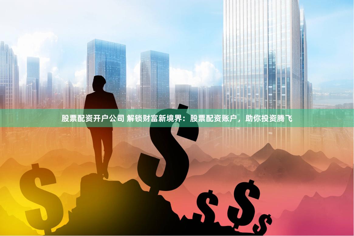 股票配资开户公司 解锁财富新境界：股票配资账户，助你投资腾飞