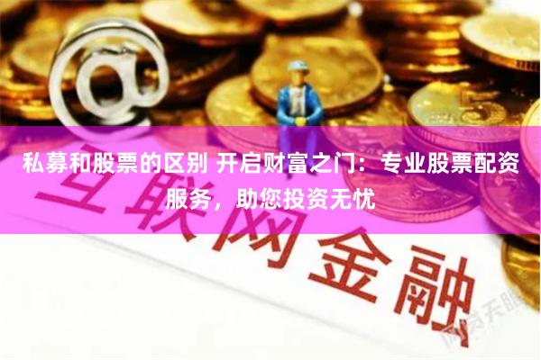 私募和股票的区别 开启财富之门：专业股票配资服务，助您投资无忧
