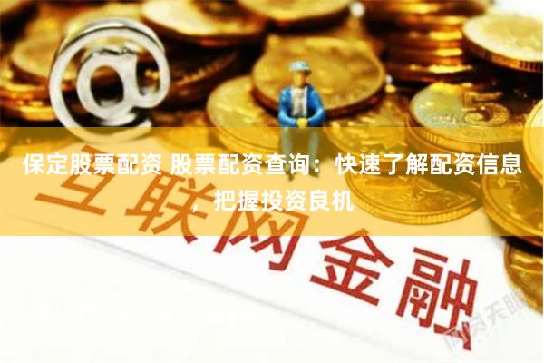 保定股票配资 股票配资查询：快速了解配资信息，把握投资良机