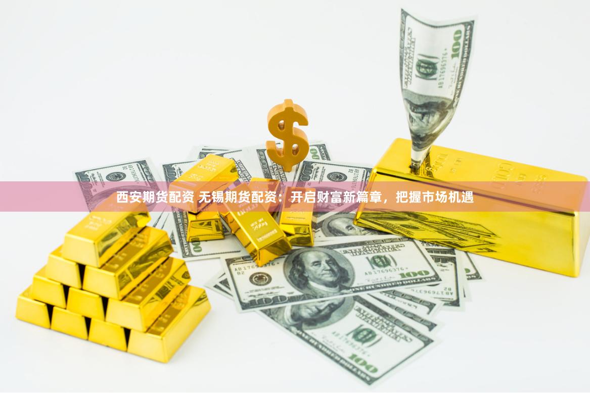 西安期货配资 无锡期货配资：开启财富新篇章，把握市场机遇
