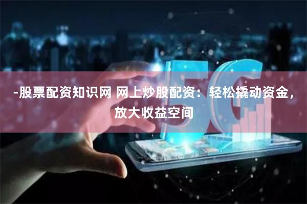 -股票配资知识网 网上炒股配资：轻松撬动资金，放大收益空间