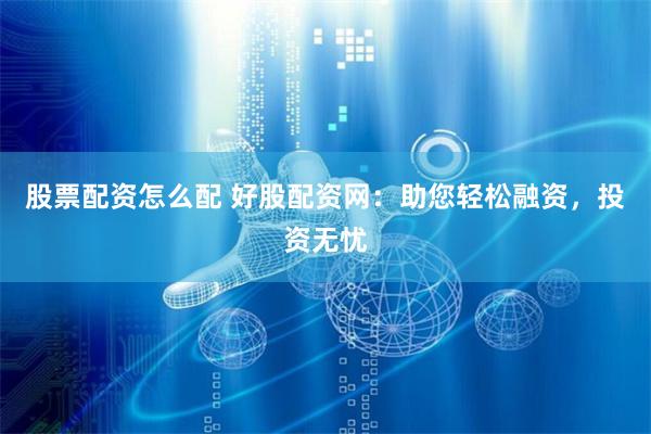 股票配资怎么配 好股配资网：助您轻松融资，投资无忧