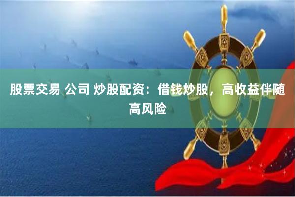 股票交易 公司 炒股配资：借钱炒股，高收益伴随高风险