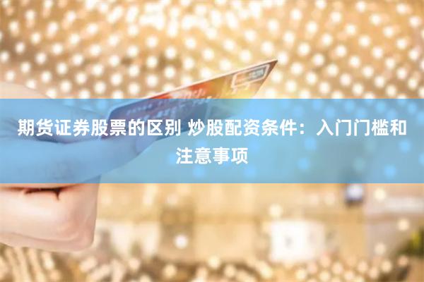 期货证券股票的区别 炒股配资条件：入门门槛和注意事项