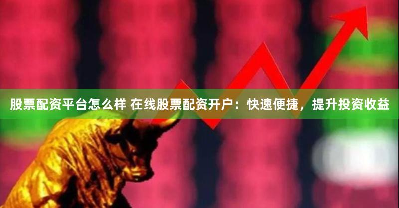 股票配资平台怎么样 在线股票配资开户：快速便捷，提升投资收益