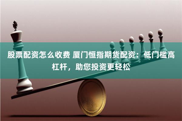 股票配资怎么收费 厦门恒指期货配资：低门槛高杠杆，助您投资更轻松