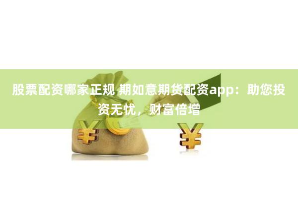 股票配资哪家正规 期如意期货配资app：助您投资无忧，财富倍增