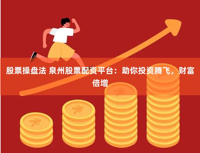 股票操盘法 泉州股票配资平台：助你投资腾飞，财富倍增