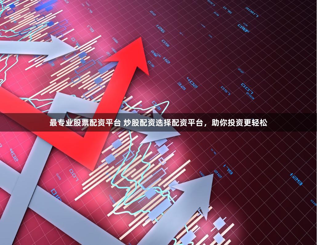 最专业股票配资平台 炒股配资选择配资平台，助你投资更轻松