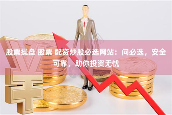 股票操盘 股票 配资炒股必选网站：问必选，安全可靠，助你投资无忧