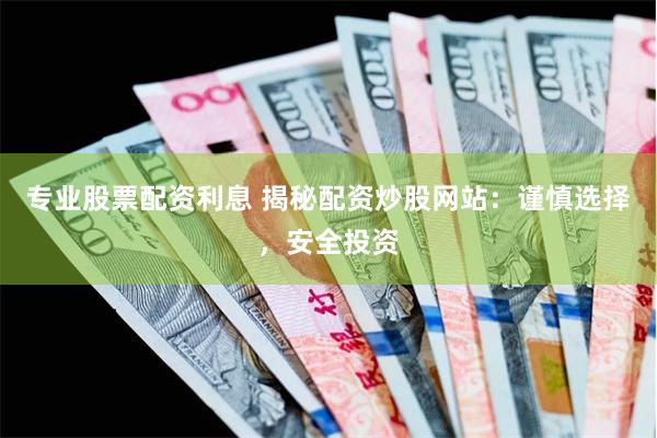 专业股票配资利息 揭秘配资炒股网站：谨慎选择，安全投资