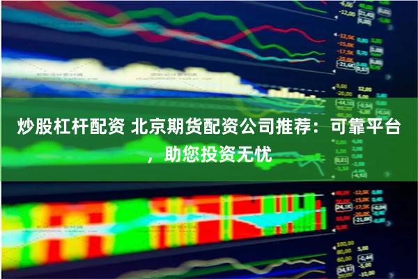 炒股杠杆配资 北京期货配资公司推荐：可靠平台，助您投资无忧