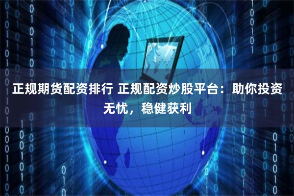正规期货配资排行 正规配资炒股平台：助你投资无忧，稳健获利