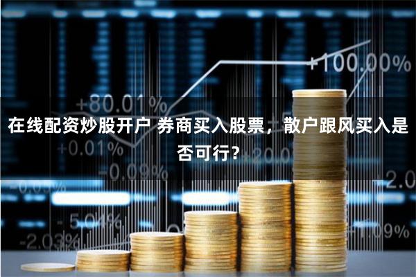 在线配资炒股开户 券商买入股票，散户跟风买入是否可行？