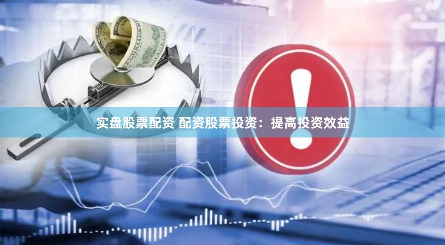 实盘股票配资 配资股票投资：提高投资效益