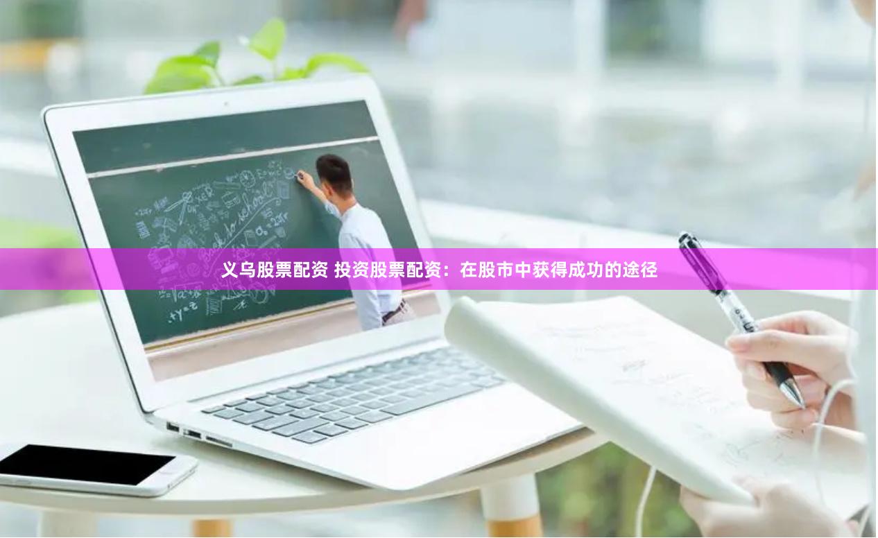 义乌股票配资 投资股票配资：在股市中获得成功的途径