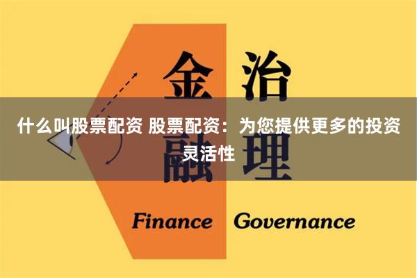 什么叫股票配资 股票配资：为您提供更多的投资灵活性