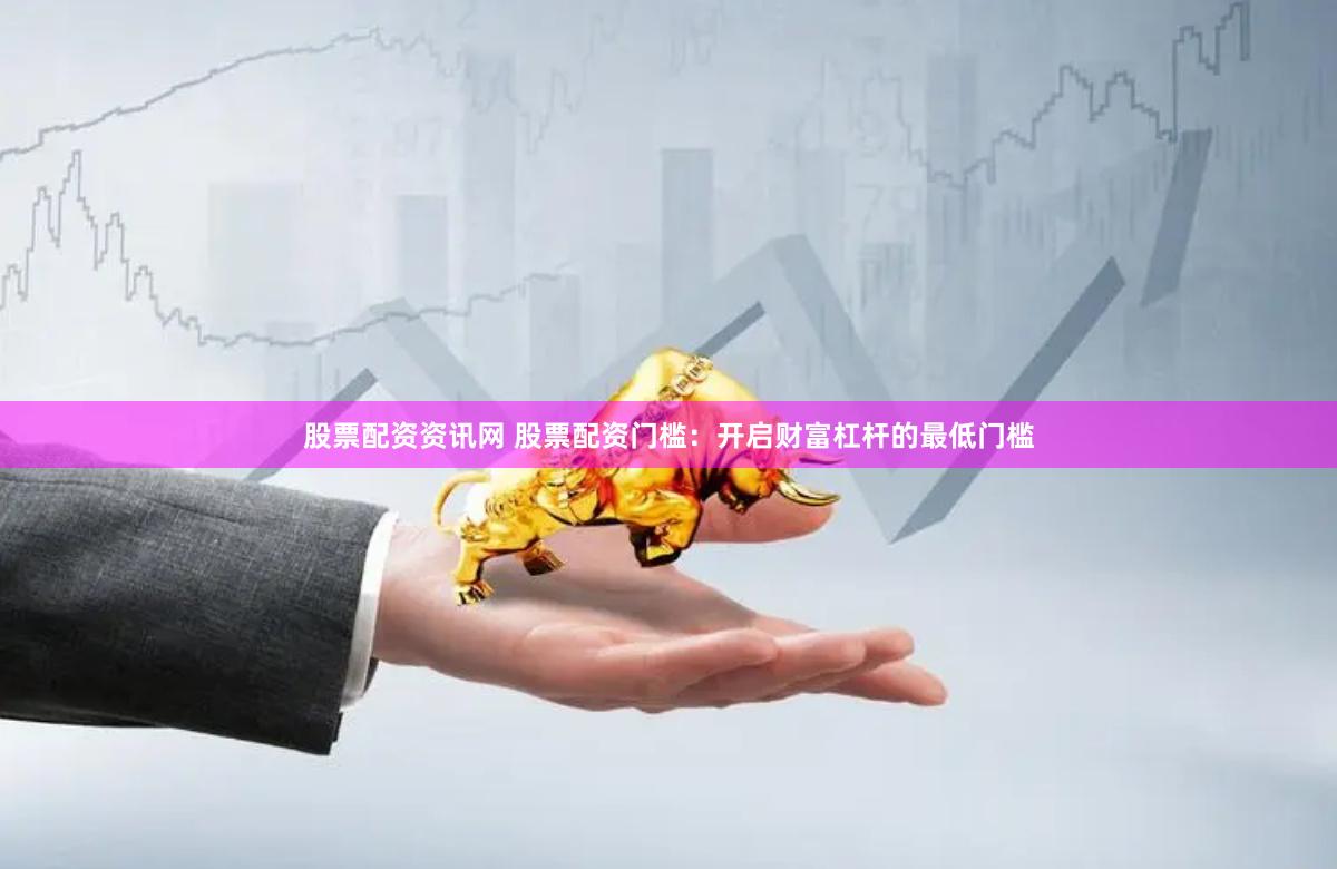 股票配资资讯网 股票配资门槛：开启财富杠杆的最低门槛