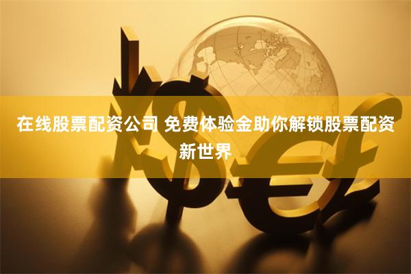 在线股票配资公司 免费体验金助你解锁股票配资新世界
