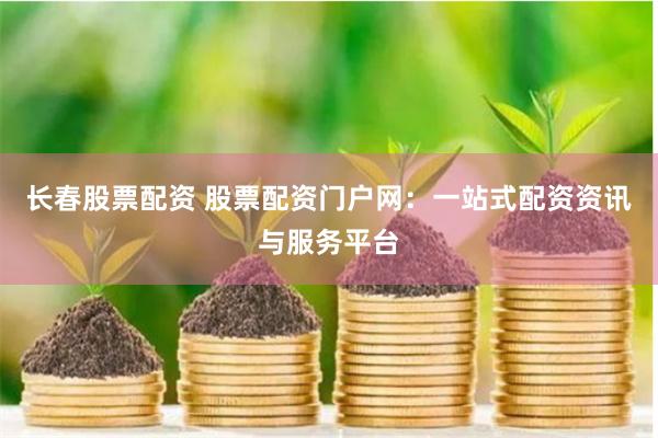长春股票配资 股票配资门户网：一站式配资资讯与服务平台