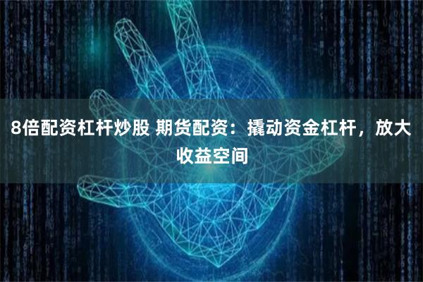8倍配资杠杆炒股 期货配资：撬动资金杠杆，放大收益空间