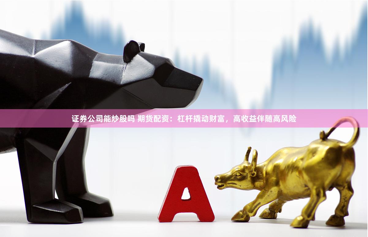 证券公司能炒股吗 期货配资：杠杆撬动财富，高收益伴随高风险